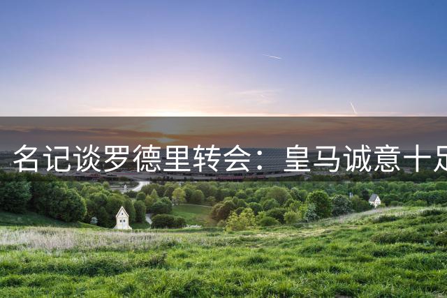 名记谈罗德里转会：皇马诚意十足 但球员心属巴萨