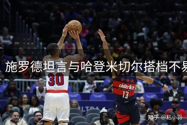施罗德坦言与哈登米切尔搭档不易 适应单打型球星颇具挑战